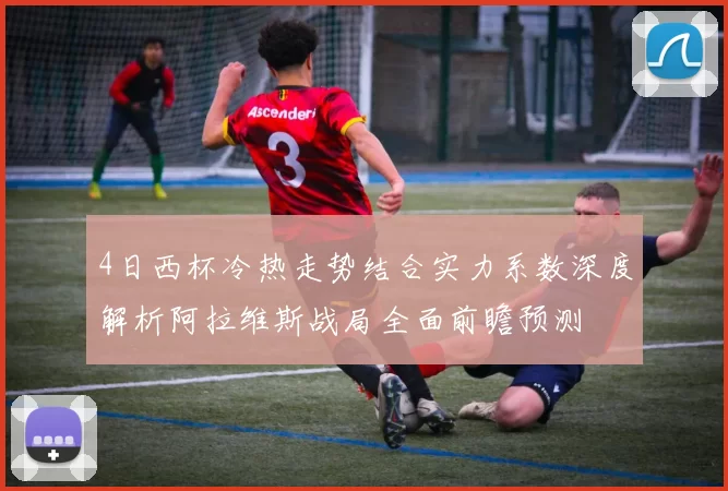 4日西杯冷热走势结合实力系数深度解析阿拉维斯战局全面前瞻预测