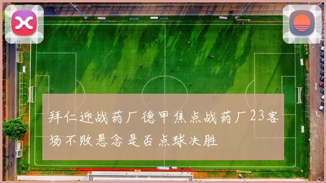 拜仁迎战药厂德甲焦点战药厂23客场不败悬念是否点球决胜
